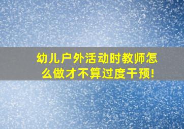 幼儿户外活动时教师怎么做才不算过度干预!