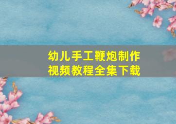 幼儿手工鞭炮制作视频教程全集下载