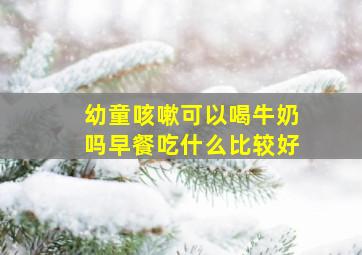 幼童咳嗽可以喝牛奶吗早餐吃什么比较好