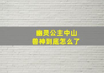 幽灵公主中山兽神到底怎么了