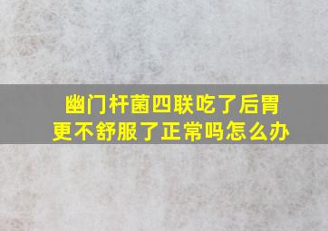 幽门杆菌四联吃了后胃更不舒服了正常吗怎么办