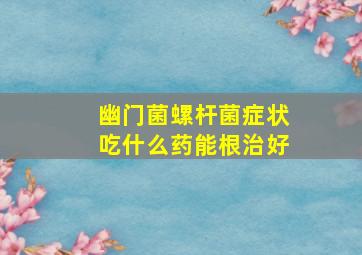 幽门菌螺杆菌症状吃什么药能根治好