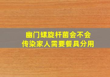 幽门螺旋杆菌会不会传染家人需要餐具分用