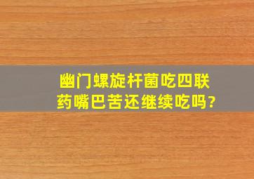 幽门螺旋杆菌吃四联药嘴巴苦还继续吃吗?