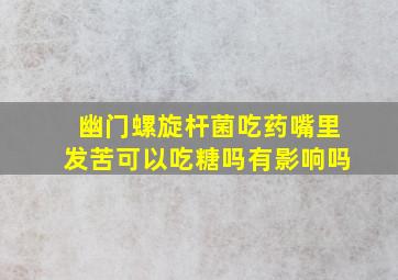 幽门螺旋杆菌吃药嘴里发苦可以吃糖吗有影响吗