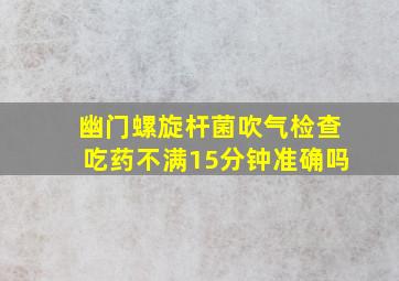 幽门螺旋杆菌吹气检查吃药不满15分钟准确吗