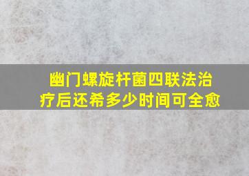 幽门螺旋杆菌四联法治疗后还希多少时间可全愈