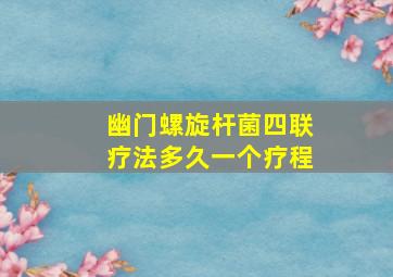 幽门螺旋杆菌四联疗法多久一个疗程