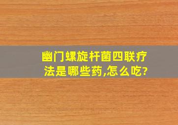 幽门螺旋杆菌四联疗法是哪些药,怎么吃?