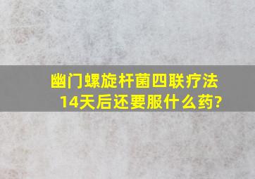 幽门螺旋杆菌四联疗法14天后还要服什么药?