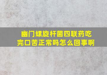 幽门螺旋杆菌四联药吃完口苦正常吗怎么回事啊