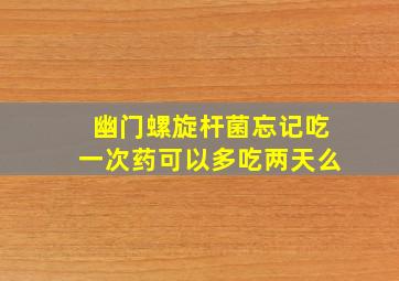 幽门螺旋杆菌忘记吃一次药可以多吃两天么