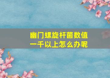 幽门螺旋杆菌数值一千以上怎么办呢