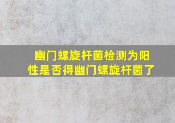 幽门螺旋杆菌检测为阳性是否得幽门螺旋杆菌了