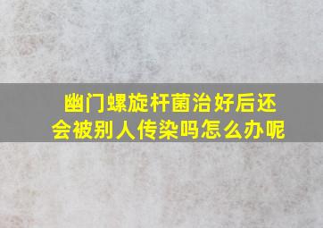 幽门螺旋杆菌治好后还会被别人传染吗怎么办呢