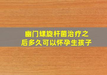 幽门螺旋杆菌治疗之后多久可以怀孕生孩子