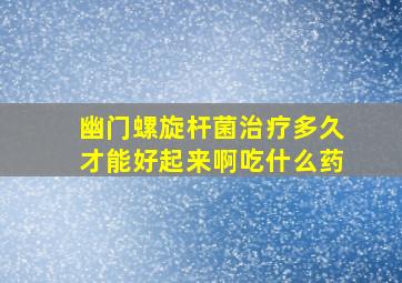 幽门螺旋杆菌治疗多久才能好起来啊吃什么药