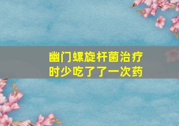 幽门螺旋杆菌治疗时少吃了了一次药