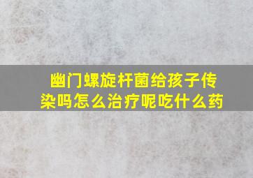 幽门螺旋杆菌给孩子传染吗怎么治疗呢吃什么药