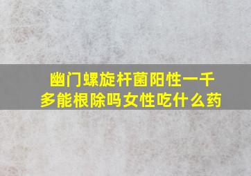 幽门螺旋杆菌阳性一千多能根除吗女性吃什么药