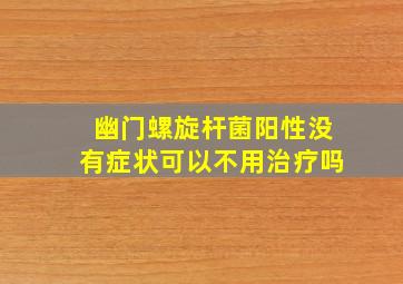 幽门螺旋杆菌阳性没有症状可以不用治疗吗