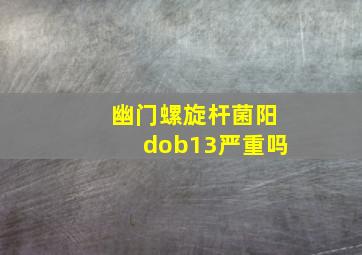 幽门螺旋杆菌阳dob13严重吗