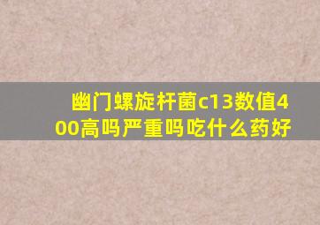 幽门螺旋杆菌c13数值400高吗严重吗吃什么药好