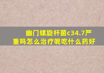 幽门螺旋杆菌c34.7严重吗怎么治疗呢吃什么药好