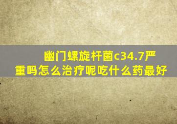 幽门螺旋杆菌c34.7严重吗怎么治疗呢吃什么药最好