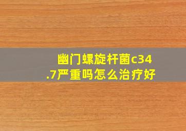 幽门螺旋杆菌c34.7严重吗怎么治疗好