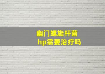 幽门螺旋杆菌hp需要治疗吗