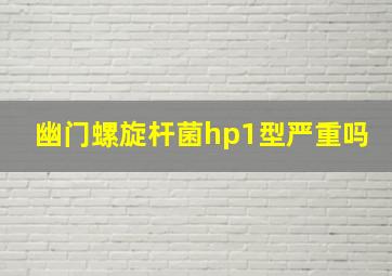 幽门螺旋杆菌hp1型严重吗