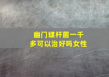 幽门螺杆菌一千多可以治好吗女性