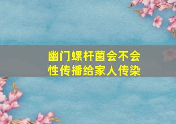 幽门螺杆菌会不会性传播给家人传染