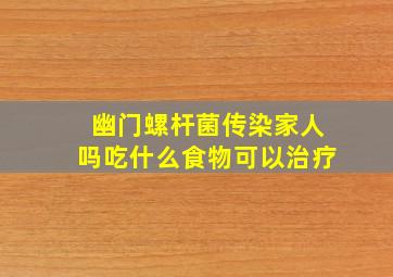 幽门螺杆菌传染家人吗吃什么食物可以治疗