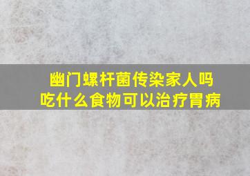 幽门螺杆菌传染家人吗吃什么食物可以治疗胃病