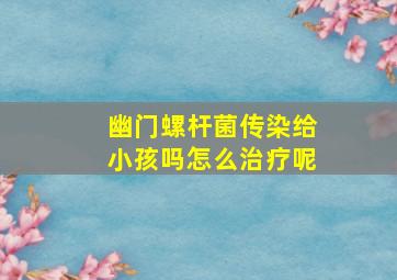 幽门螺杆菌传染给小孩吗怎么治疗呢