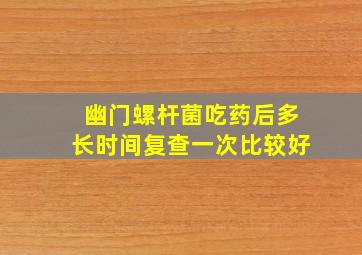 幽门螺杆菌吃药后多长时间复查一次比较好