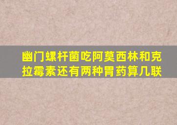 幽门螺杆菌吃阿莫西林和克拉霉素还有两种胃药算几联