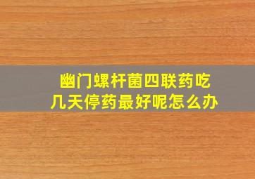 幽门螺杆菌四联药吃几天停药最好呢怎么办