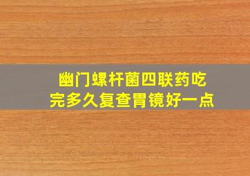 幽门螺杆菌四联药吃完多久复查胃镜好一点