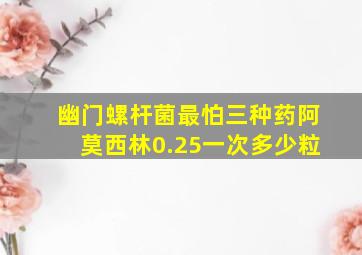 幽门螺杆菌最怕三种药阿莫西林0.25一次多少粒