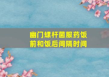 幽门螺杆菌服药饭前和饭后间隔时间