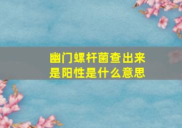 幽门螺杆菌查出来是阳性是什么意思