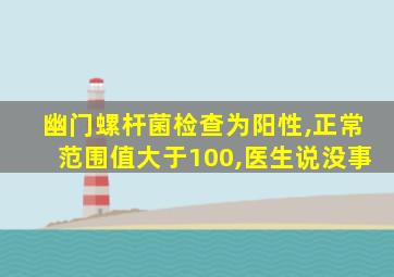 幽门螺杆菌检查为阳性,正常范围值大于100,医生说没事