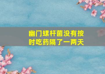 幽门螺杆菌没有按时吃药隔了一两天