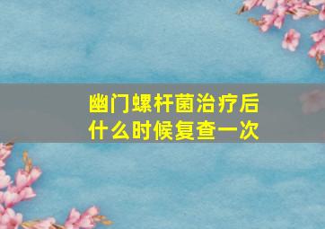 幽门螺杆菌治疗后什么时候复查一次