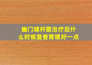 幽门螺杆菌治疗后什么时候复查胃镜好一点