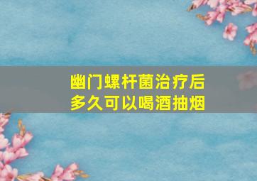 幽门螺杆菌治疗后多久可以喝酒抽烟