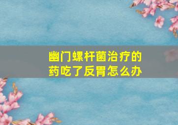 幽门螺杆菌治疗的药吃了反胃怎么办